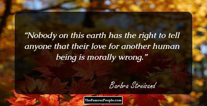 Nobody on this earth has the right to tell anyone that their love for another human being is morally wrong.