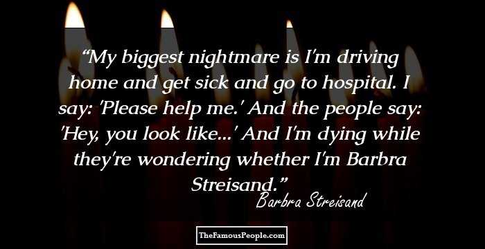 My biggest nightmare is I'm driving home and get sick and go to hospital. I say: 'Please help me.' And the people say: 'Hey, you look like...' And I'm dying while they're wondering whether I'm Barbra Streisand.