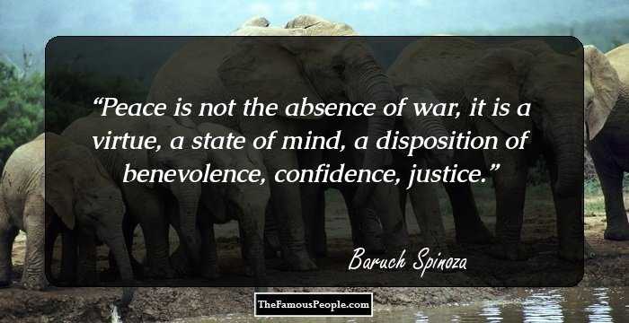 Peace is not the absence of war, it is a virtue, a state of mind, a disposition of benevolence, confidence, justice.