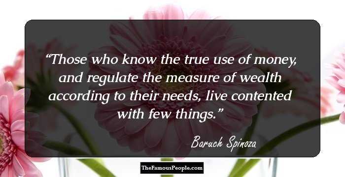 Those who know the true use of money, and regulate the measure of wealth according to their needs, live contented with few things.