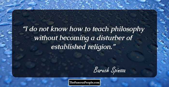 I do not know how to teach philosophy without becoming a disturber of established religion.