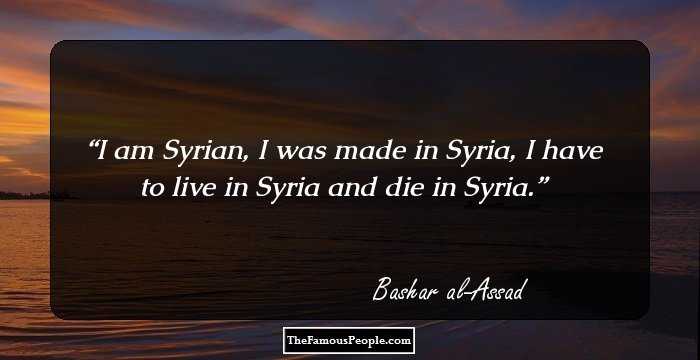 I am Syrian, I was made in Syria, I have to live in Syria and die in Syria.