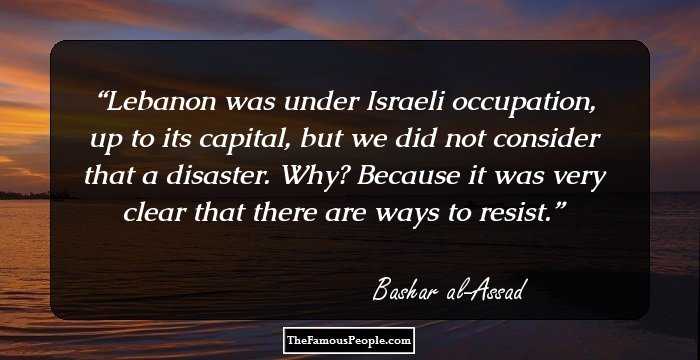 Lebanon was under Israeli occupation, up to its capital, but we did not consider that a disaster. Why? Because it was very clear that there are ways to resist.