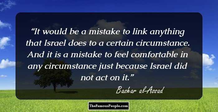 It would be a mistake to link anything that Israel does to a certain circumstance. And it is a mistake to feel comfortable in any circumstance just because Israel did not act on it.
