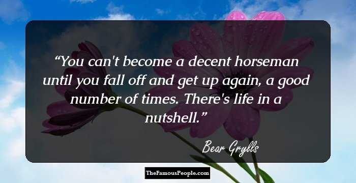 You can't become a decent horseman until you fall off and get up again, a good number of times. 
 There's life in a nutshell.