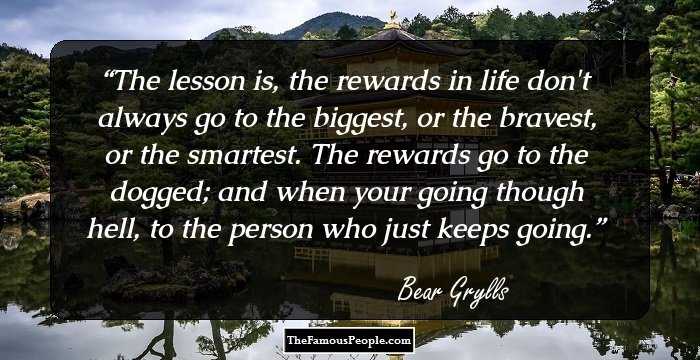 The lesson is, the rewards in life don't always go to the biggest, or the bravest, or the smartest. The rewards go to the dogged; and when your going though hell, to the person who just keeps going.