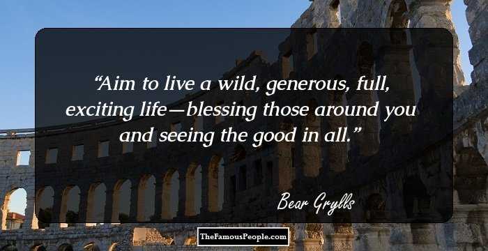 Aim to live a wild, generous, full, exciting life—blessing those around you and seeing the good in all.
