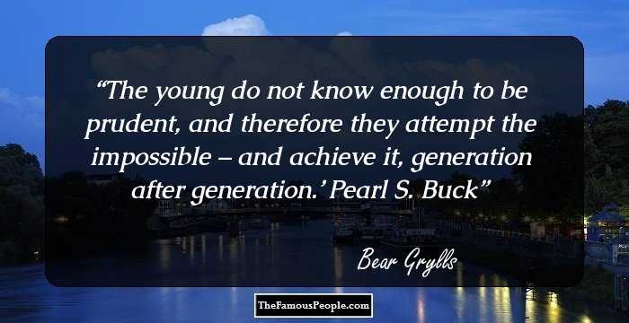 The young do not know enough to be prudent, and therefore they attempt the impossible – and achieve it, generation after generation.’ Pearl S. Buck