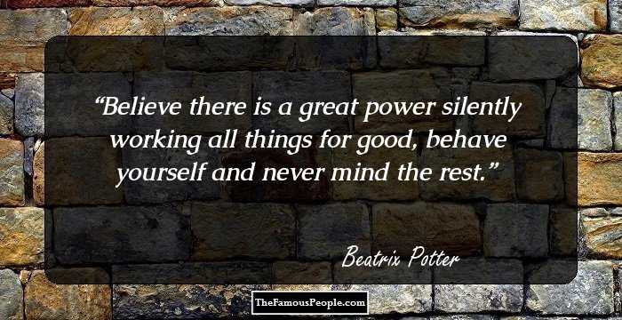 Believe there is a great power silently working all things for good, behave yourself and never mind the rest.