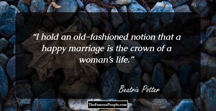 I hold an old-fashioned notion that a happy marriage is the crown of a woman’s life.