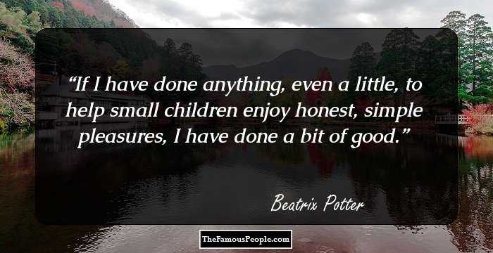 If I have done anything, even a little, to help small children enjoy honest, simple pleasures, I have done a bit of good.
