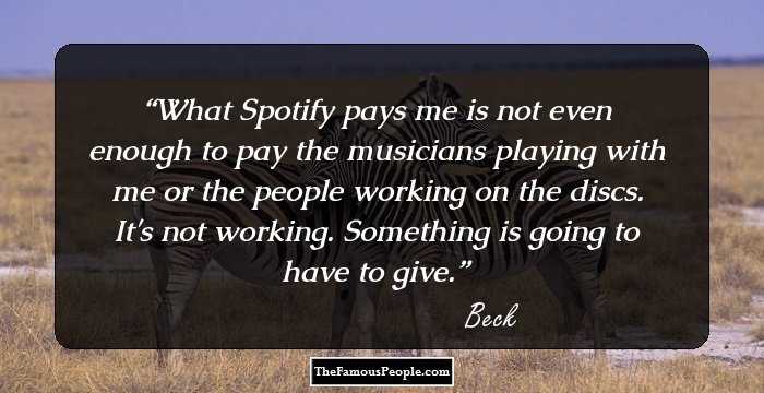 What Spotify pays me is not even enough to pay the musicians playing with me or the people working on the discs. It's not working. Something is going to have to give.