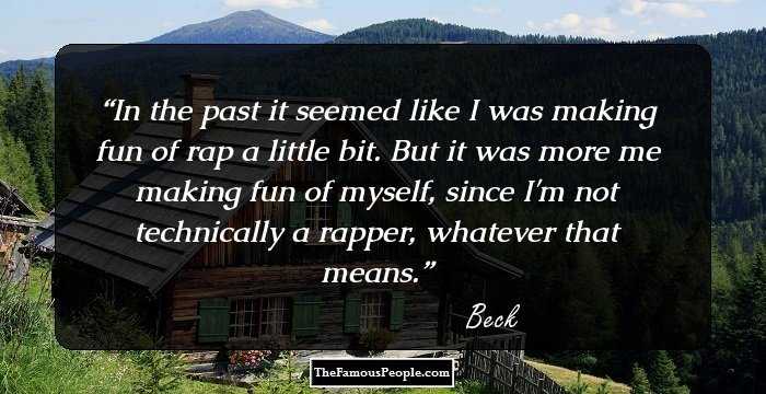 In the past it seemed like I was making fun of rap a little bit. But it was more me making fun of myself, since I'm not technically a rapper, whatever that means.