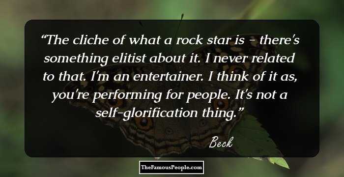 The cliche of what a rock star is - there's something elitist about it. I never related to that. I'm an entertainer. I think of it as, you're performing for people. It's not a self-glorification thing.