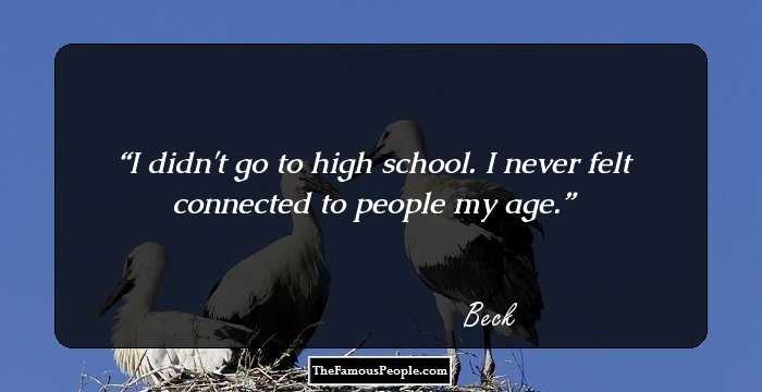 I didn't go to high school. I never felt connected to people my age.