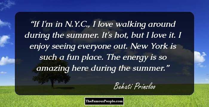 If I'm in N.Y.C., I love walking around during the summer. It's hot, but I love it. I enjoy seeing everyone out. New York is such a fun place. The energy is so amazing here during the summer.