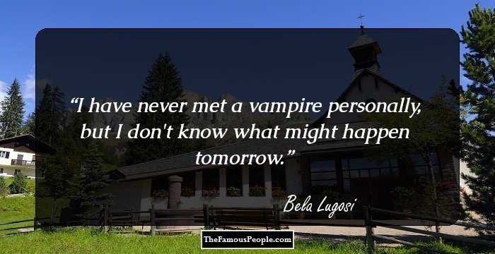 I have never met a vampire personally, but I don't know what might happen tomorrow.