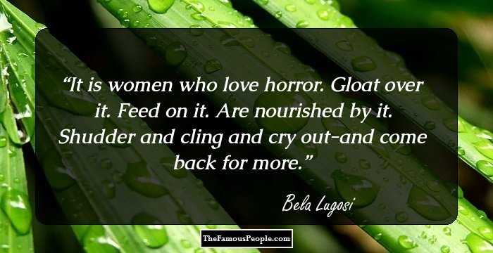 It is women who love horror. Gloat over it. Feed on it. Are nourished by it. Shudder and cling and cry out-and come back for more.