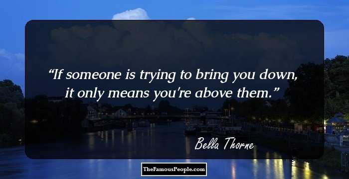 If someone is trying to bring you down, it only means you're above them.