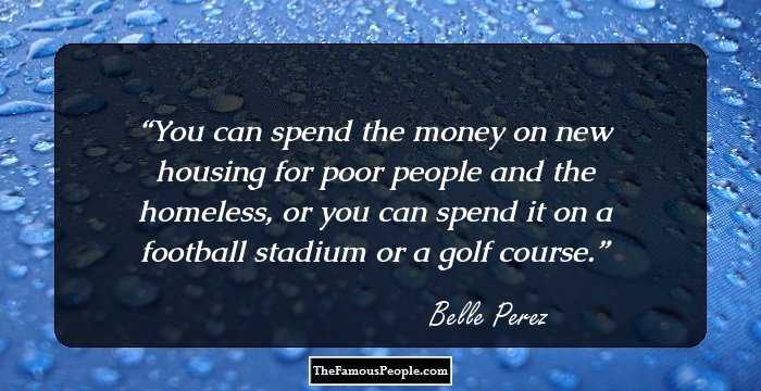 You can spend the money on new housing for poor people and the homeless, or you can spend it on a football stadium or a golf course.