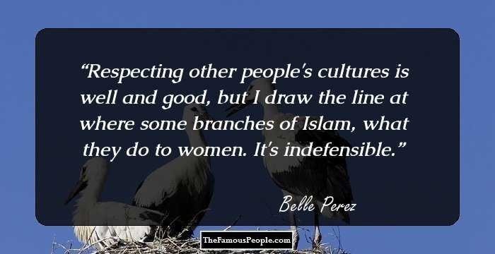Respecting other people's cultures is well and good, but I draw the line at where some branches of Islam, what they do to women. It's indefensible.