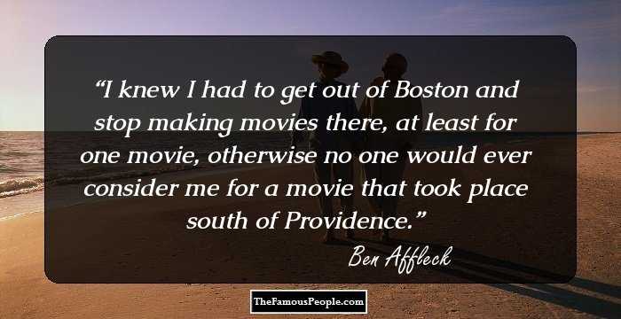 I knew I had to get out of Boston and stop making movies there, at least for one movie, otherwise no one would ever consider me for a movie that took place south of Providence.