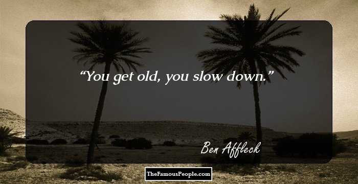You get old, you slow down.