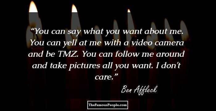 You can say what you want about me. You can yell at me with a video camera and be TMZ. You can follow me around and take pictures all you want. I don't care.