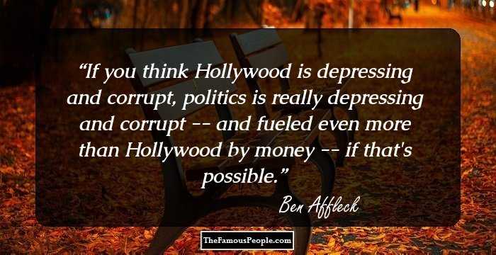 If you think Hollywood is depressing and corrupt, politics is really depressing and corrupt -- and fueled even more than Hollywood by money -- if that's possible.