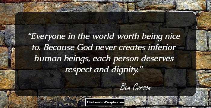 Everyone in the world worth being nice to. Because God never creates inferior human beings, each person deserves respect and dignity.