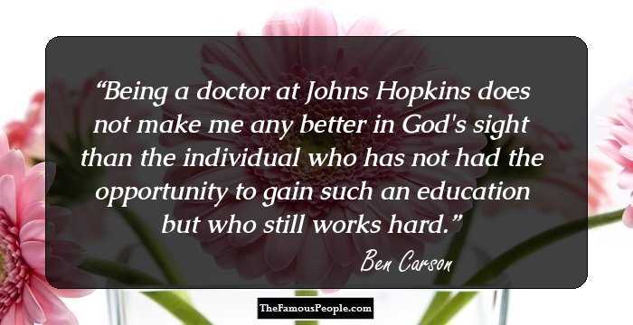 Being a doctor at Johns Hopkins does not make me any better in God's sight than the individual who has not had the opportunity to gain such an education but who still works hard.