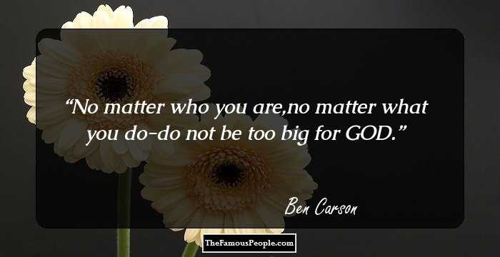 No matter who you are,no matter what you do-do not be too big for GOD.