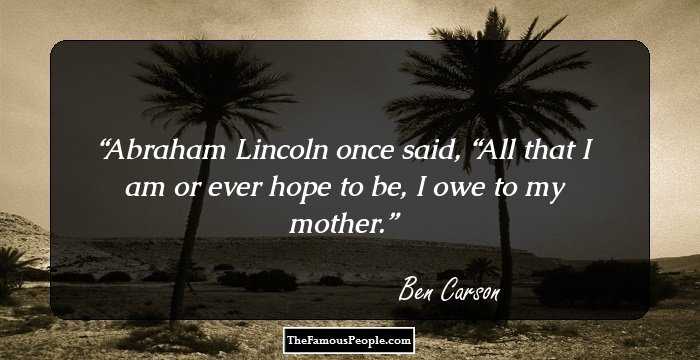 Abraham Lincoln once said, “All that I am or ever hope to be, I owe to my mother.