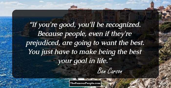 If you're good, you'll be recognized. Because people, even if they're prejudiced, are going to want the best. You just have to make being the best your goal in life.