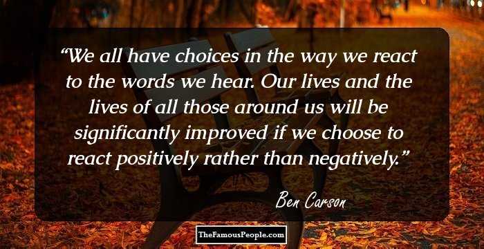 We all have choices in the way we react to the words we hear. Our lives and the lives of all those around us will be significantly improved if we choose to react positively rather than negatively.