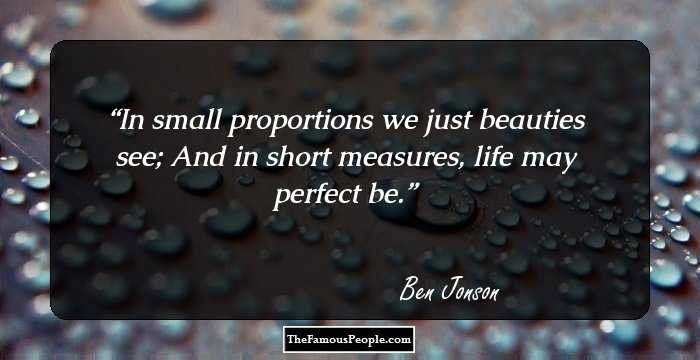 In small proportions we just beauties see; And in short measures, life may perfect be.