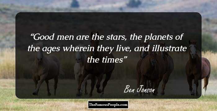 Good men are the stars, the planets of the ages wherein they live, and illustrate the times