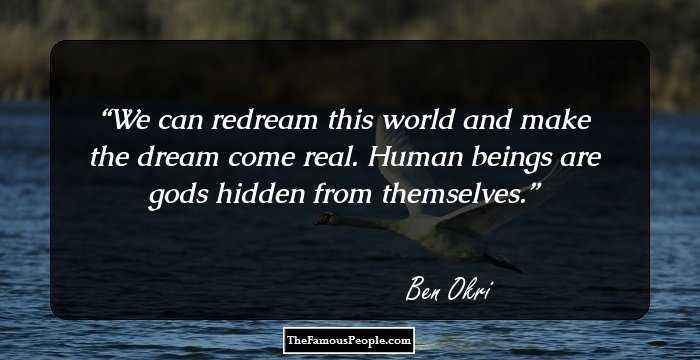 We can redream this world and make the dream come real. Human beings are gods hidden from themselves.