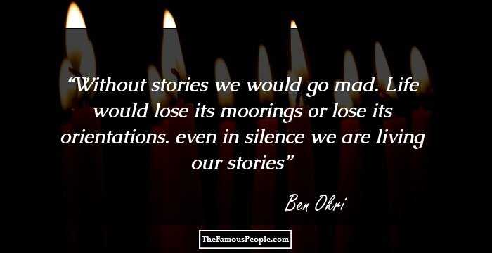 Without stories we would go mad. Life would lose its moorings or lose its orientations. even in silence we are living our stories
