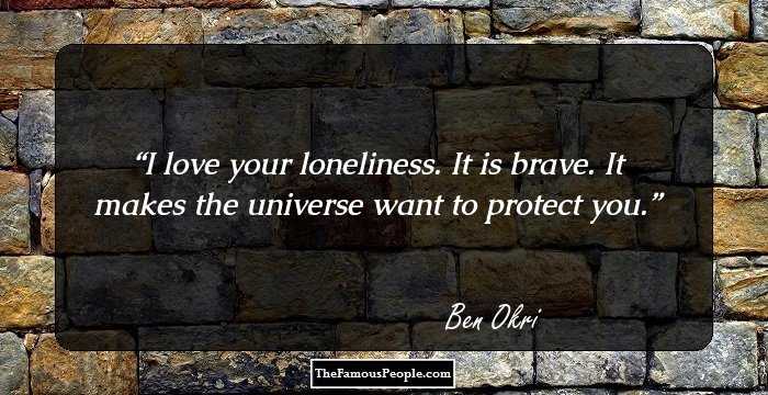 I love your loneliness. It is brave. It makes the universe want to protect you.