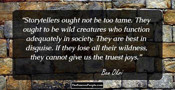 Storytellers ought not be too tame. They ought to be wild creatures who function adequately in society. They are best in disguise. If they lose all their wildness, they cannot give us the truest joys.