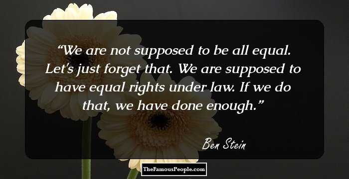 We are not supposed to be all equal. Let's just forget that. We are supposed to have equal rights under law. If we do that, we have done enough.