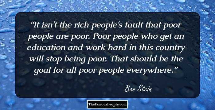 It isn't the rich people's fault that poor people are poor. Poor people who get an education and work hard in this country will stop being poor. That should be the goal for all poor people everywhere.