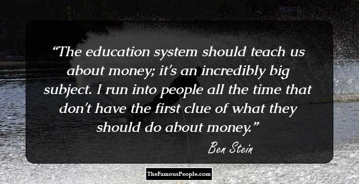 The education system should teach us about money; it's an incredibly big subject. I run into people all the time that don't have the first clue of what they should do about money.