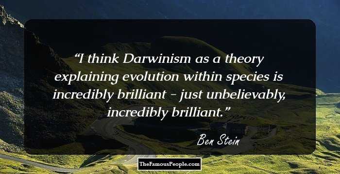 I think Darwinism as a theory explaining evolution within species is incredibly brilliant - just unbelievably, incredibly brilliant.