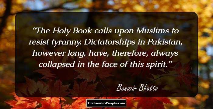 The Holy Book calls upon Muslims to resist tyranny. Dictatorships in Pakistan, however long, have, therefore, always collapsed in the face of this spirit.