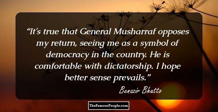 It's true that General Musharraf opposes my return, seeing me as a symbol of democracy in the country. He is comfortable with dictatorship. I hope better sense prevails.