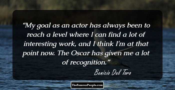 My goal as an actor has always been to reach a level where I can find a lot of interesting work, and I think I'm at that point now. The Oscar has given me a lot of recognition.
