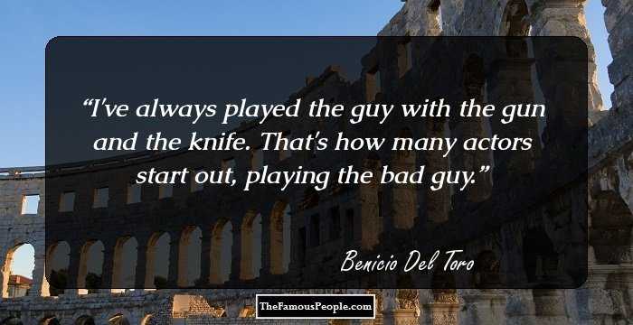 I've always played the guy with the gun and the knife. That's how many actors start out, playing the bad guy.