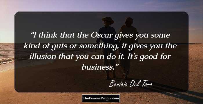 I think that the Oscar gives you some kind of guts or something, it gives you the illusion that you can do it. It's good for business.